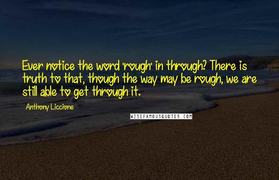 Anthony Liccione Quotes: Ever notice the word 'rough' in through? There is truth to that, though the way may be rough, we are still able to get through it.