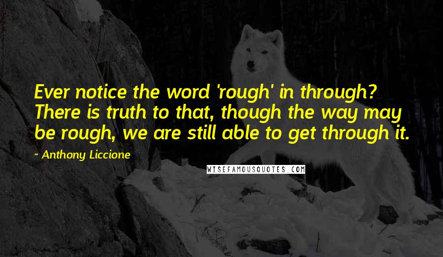 Anthony Liccione Quotes: Ever notice the word 'rough' in through? There is truth to that, though the way may be rough, we are still able to get through it.