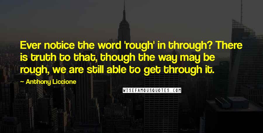 Anthony Liccione Quotes: Ever notice the word 'rough' in through? There is truth to that, though the way may be rough, we are still able to get through it.