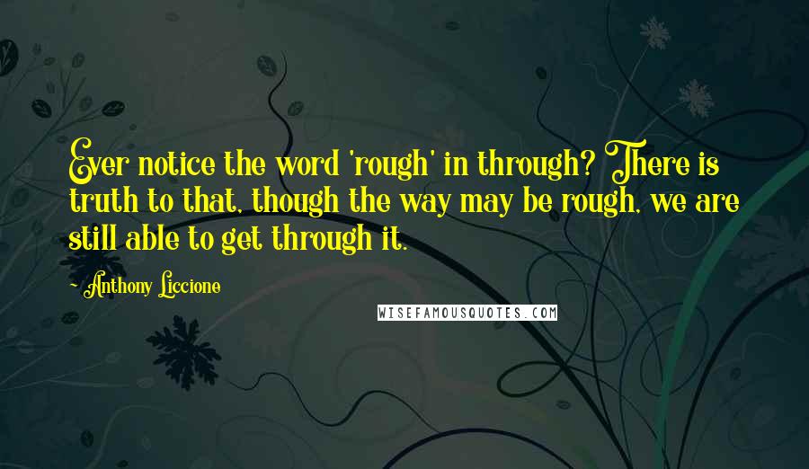 Anthony Liccione Quotes: Ever notice the word 'rough' in through? There is truth to that, though the way may be rough, we are still able to get through it.