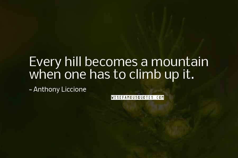 Anthony Liccione Quotes: Every hill becomes a mountain when one has to climb up it.