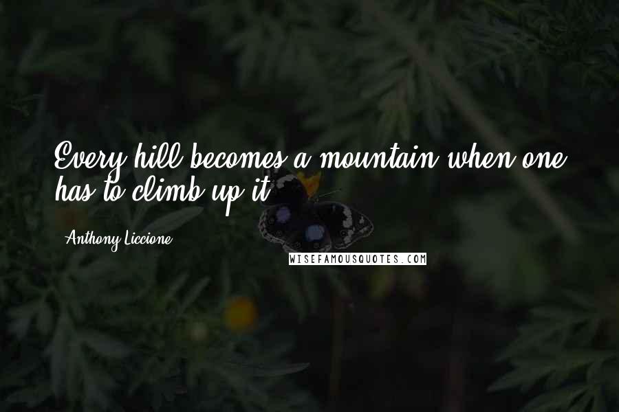 Anthony Liccione Quotes: Every hill becomes a mountain when one has to climb up it.