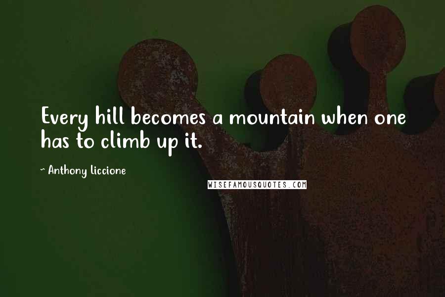 Anthony Liccione Quotes: Every hill becomes a mountain when one has to climb up it.