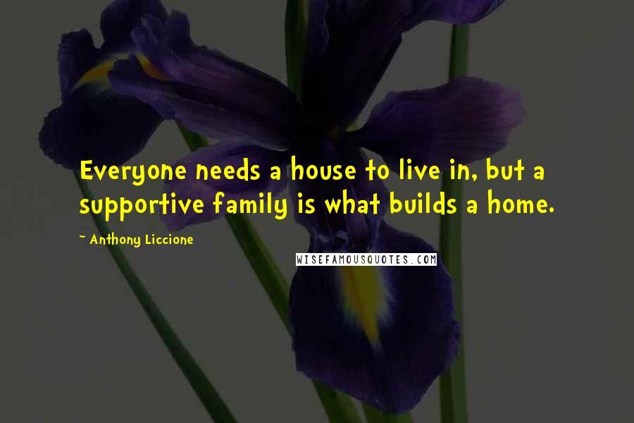 Anthony Liccione Quotes: Everyone needs a house to live in, but a supportive family is what builds a home.