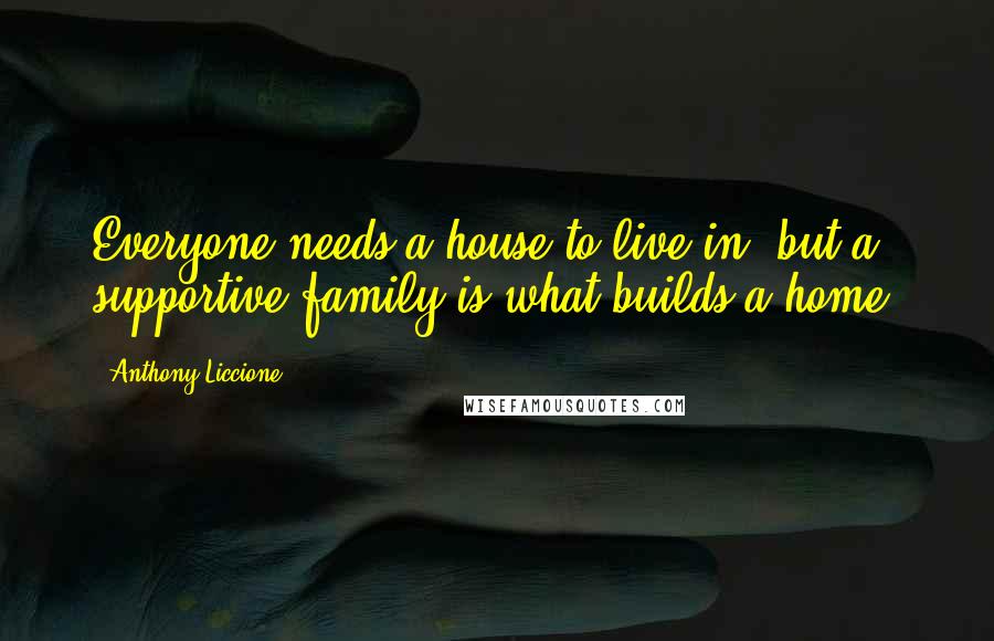 Anthony Liccione Quotes: Everyone needs a house to live in, but a supportive family is what builds a home.