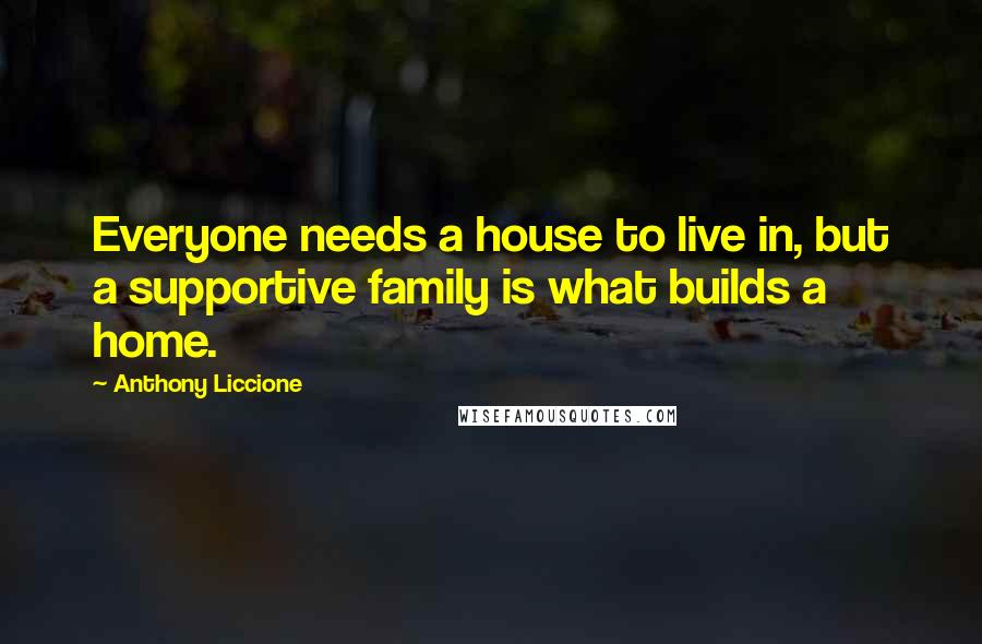 Anthony Liccione Quotes: Everyone needs a house to live in, but a supportive family is what builds a home.