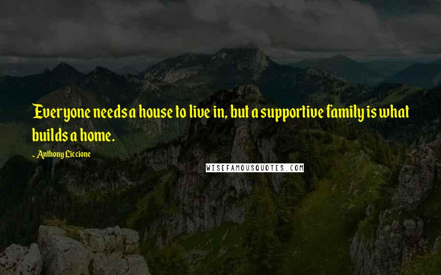 Anthony Liccione Quotes: Everyone needs a house to live in, but a supportive family is what builds a home.
