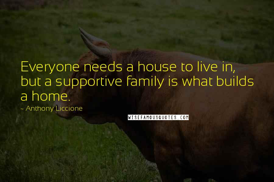 Anthony Liccione Quotes: Everyone needs a house to live in, but a supportive family is what builds a home.