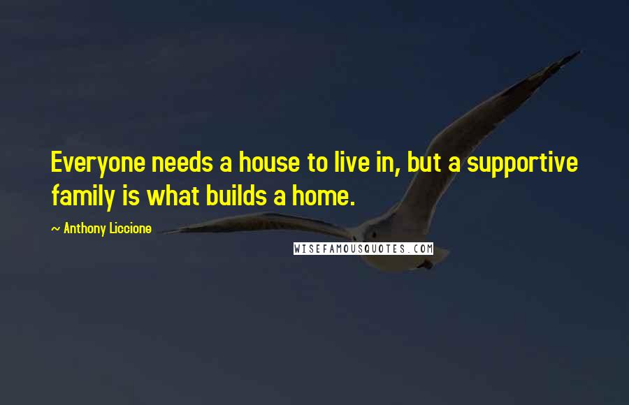 Anthony Liccione Quotes: Everyone needs a house to live in, but a supportive family is what builds a home.