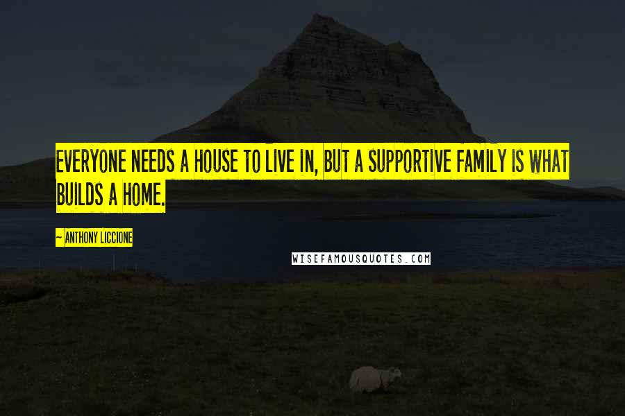 Anthony Liccione Quotes: Everyone needs a house to live in, but a supportive family is what builds a home.