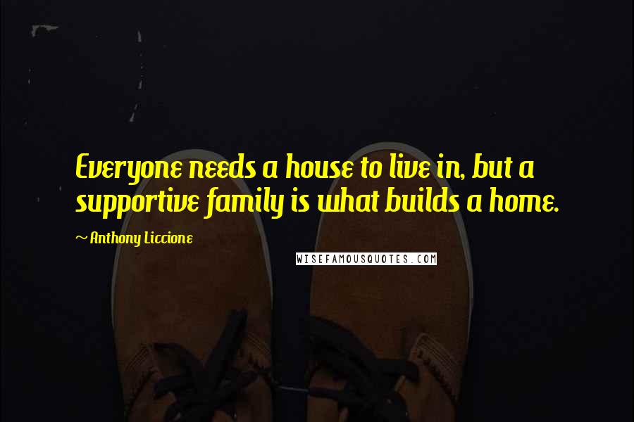 Anthony Liccione Quotes: Everyone needs a house to live in, but a supportive family is what builds a home.