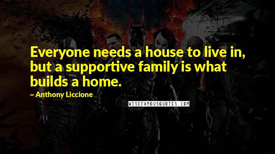 Anthony Liccione Quotes: Everyone needs a house to live in, but a supportive family is what builds a home.