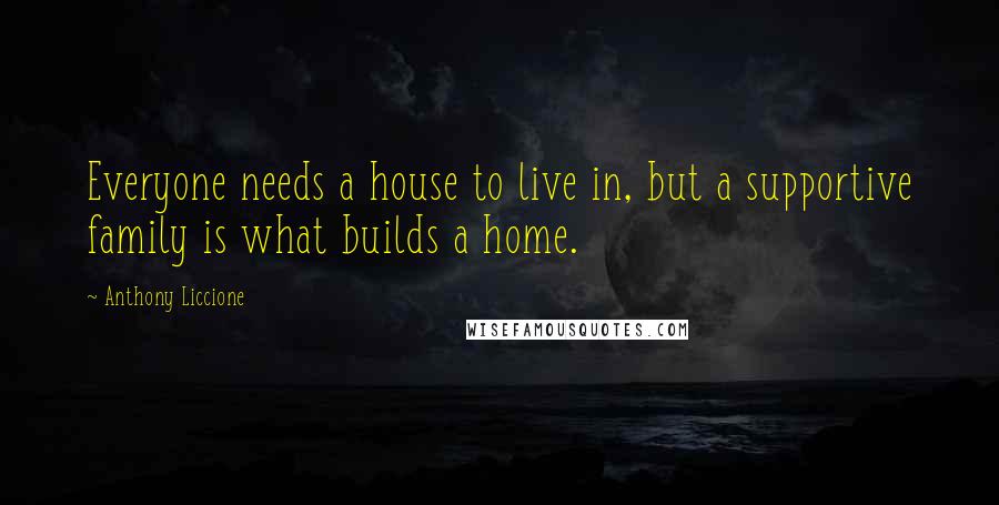 Anthony Liccione Quotes: Everyone needs a house to live in, but a supportive family is what builds a home.