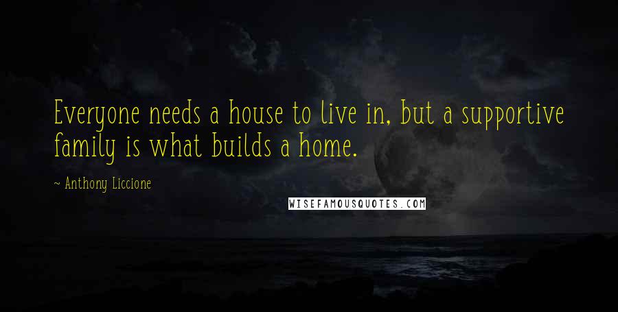 Anthony Liccione Quotes: Everyone needs a house to live in, but a supportive family is what builds a home.