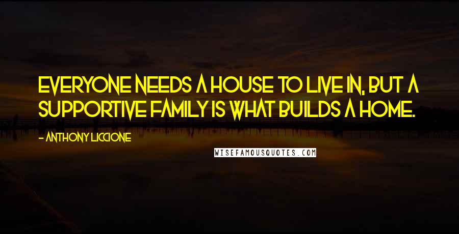 Anthony Liccione Quotes: Everyone needs a house to live in, but a supportive family is what builds a home.