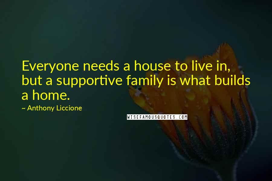 Anthony Liccione Quotes: Everyone needs a house to live in, but a supportive family is what builds a home.