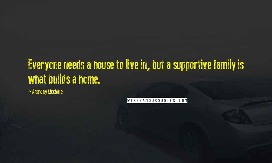 Anthony Liccione Quotes: Everyone needs a house to live in, but a supportive family is what builds a home.