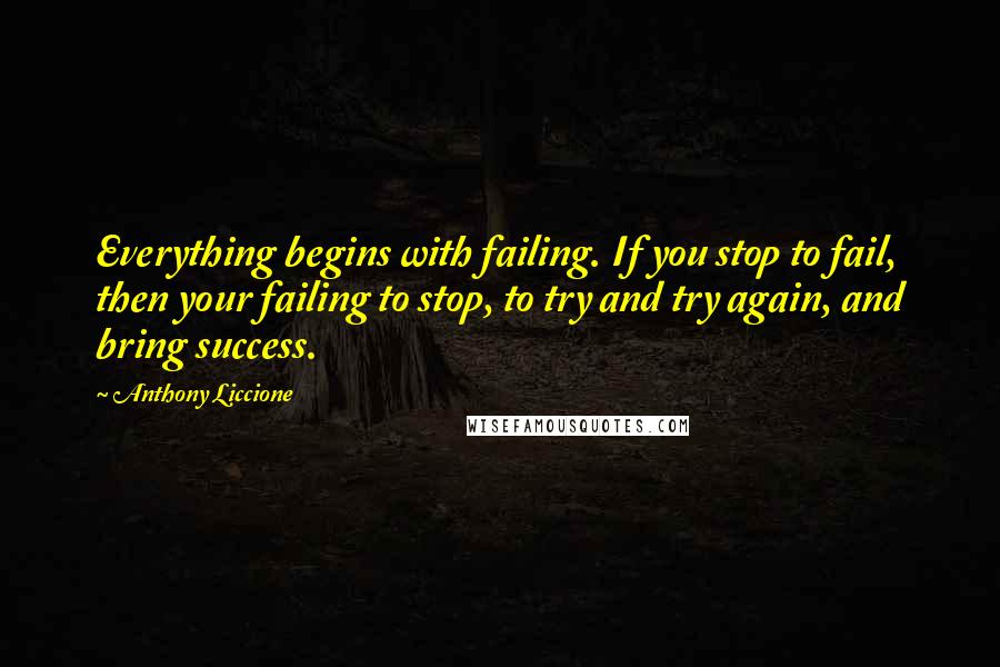 Anthony Liccione Quotes: Everything begins with failing. If you stop to fail, then your failing to stop, to try and try again, and bring success.