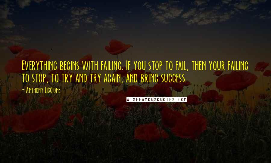 Anthony Liccione Quotes: Everything begins with failing. If you stop to fail, then your failing to stop, to try and try again, and bring success.