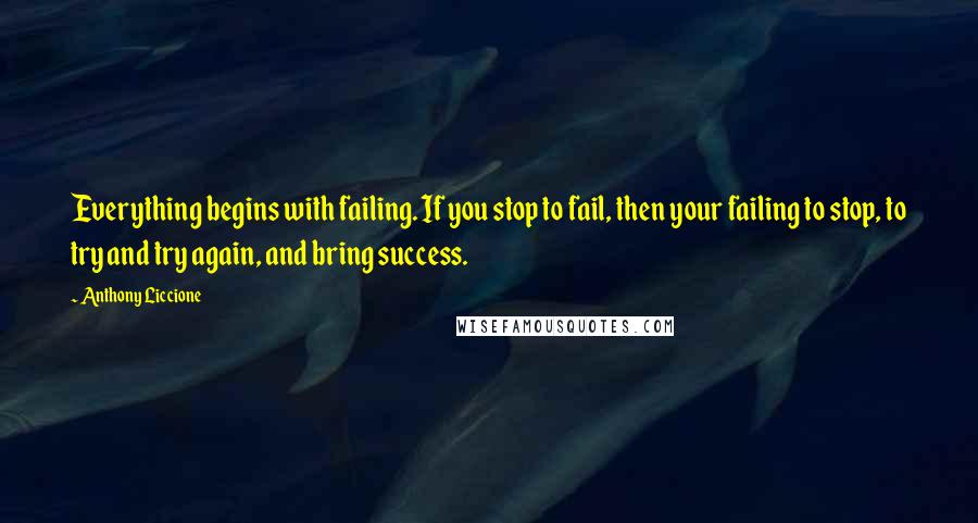 Anthony Liccione Quotes: Everything begins with failing. If you stop to fail, then your failing to stop, to try and try again, and bring success.