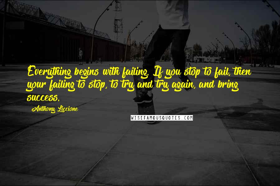 Anthony Liccione Quotes: Everything begins with failing. If you stop to fail, then your failing to stop, to try and try again, and bring success.