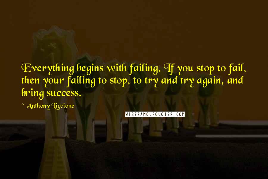 Anthony Liccione Quotes: Everything begins with failing. If you stop to fail, then your failing to stop, to try and try again, and bring success.