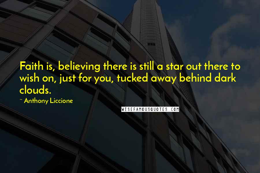 Anthony Liccione Quotes: Faith is, believing there is still a star out there to wish on, just for you, tucked away behind dark clouds.