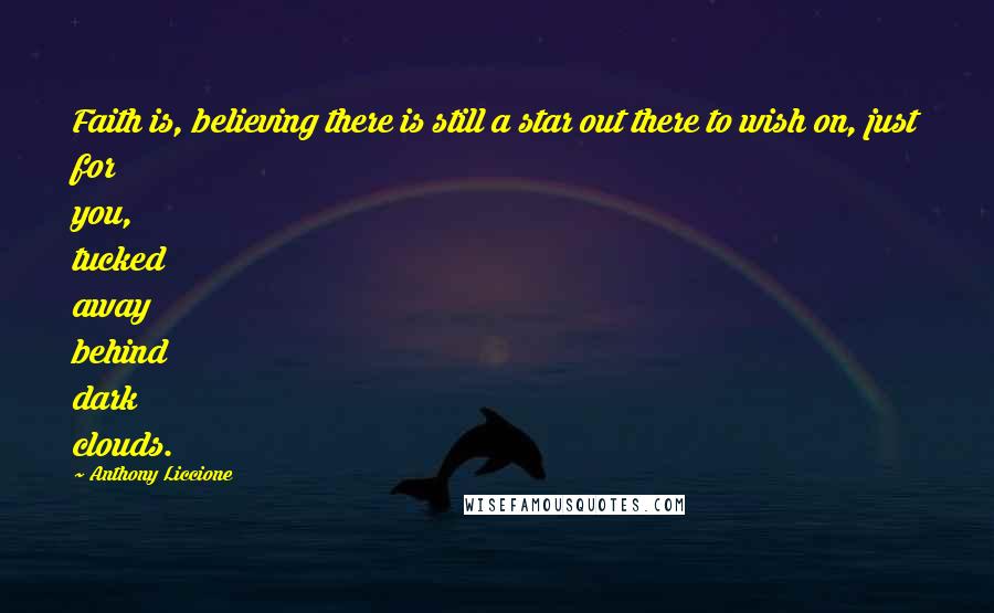 Anthony Liccione Quotes: Faith is, believing there is still a star out there to wish on, just for you, tucked away behind dark clouds.