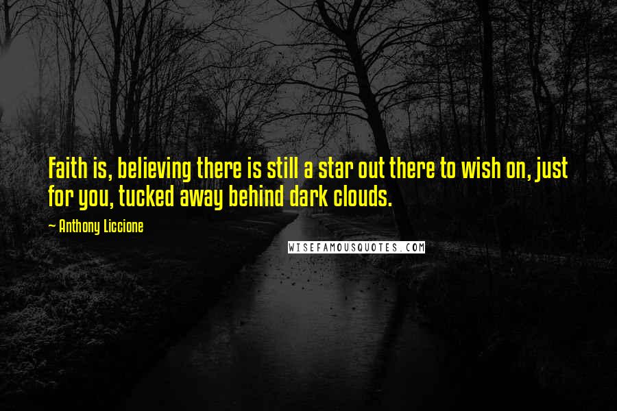 Anthony Liccione Quotes: Faith is, believing there is still a star out there to wish on, just for you, tucked away behind dark clouds.