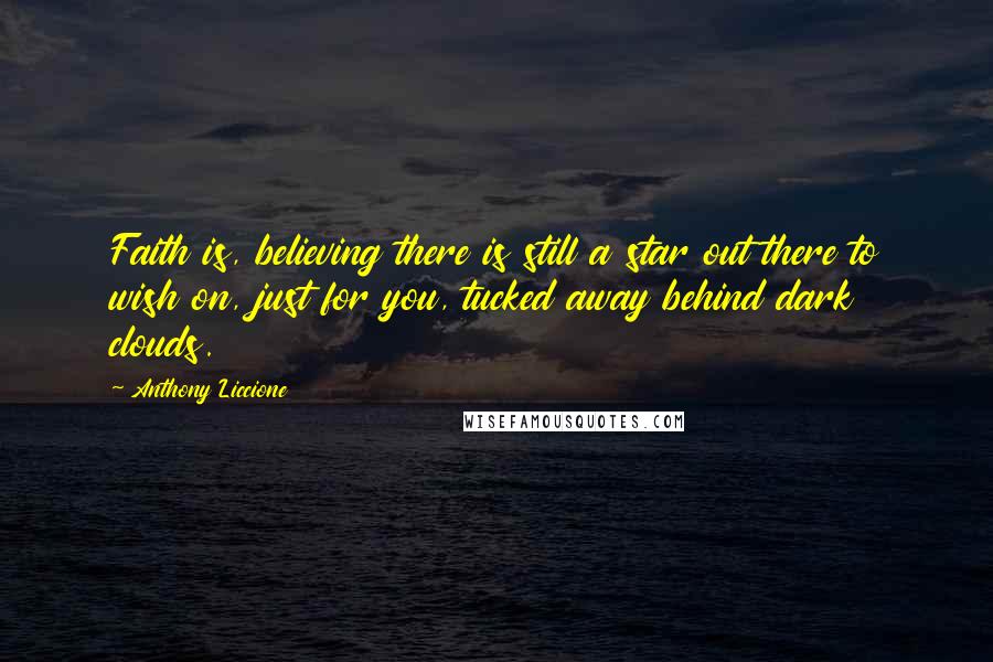 Anthony Liccione Quotes: Faith is, believing there is still a star out there to wish on, just for you, tucked away behind dark clouds.