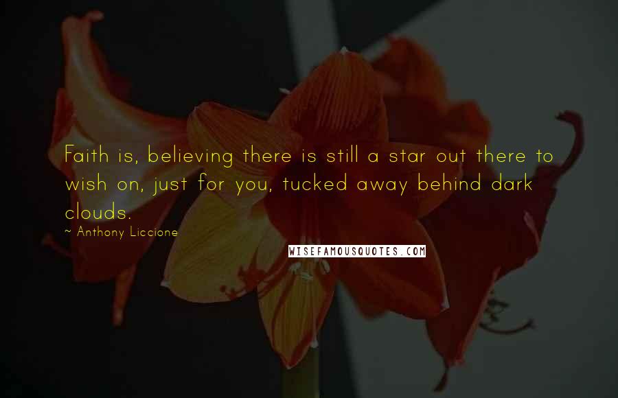 Anthony Liccione Quotes: Faith is, believing there is still a star out there to wish on, just for you, tucked away behind dark clouds.