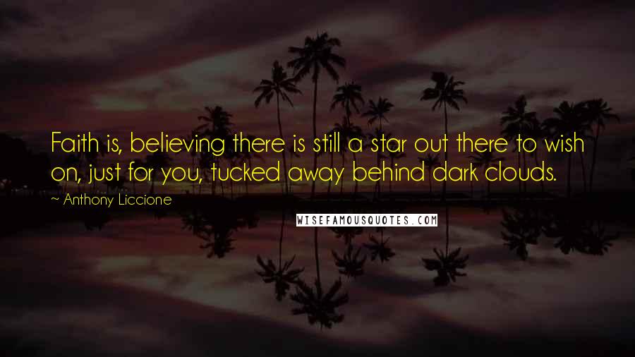 Anthony Liccione Quotes: Faith is, believing there is still a star out there to wish on, just for you, tucked away behind dark clouds.