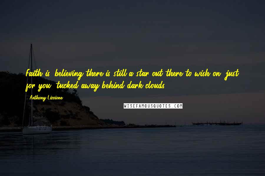 Anthony Liccione Quotes: Faith is, believing there is still a star out there to wish on, just for you, tucked away behind dark clouds.