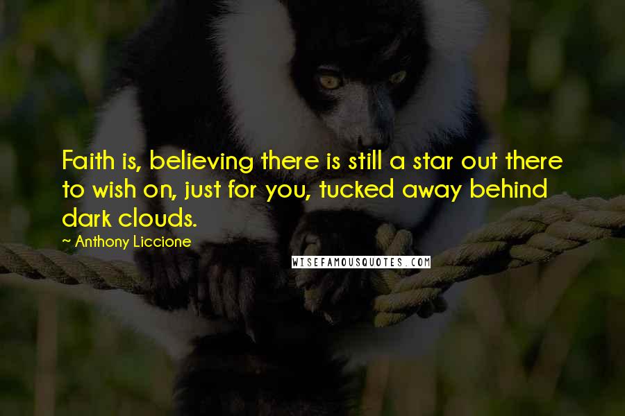 Anthony Liccione Quotes: Faith is, believing there is still a star out there to wish on, just for you, tucked away behind dark clouds.