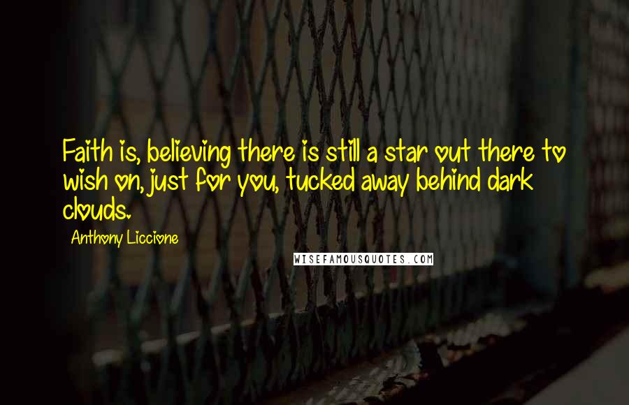 Anthony Liccione Quotes: Faith is, believing there is still a star out there to wish on, just for you, tucked away behind dark clouds.