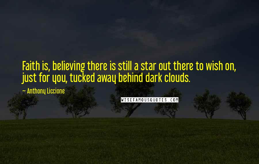 Anthony Liccione Quotes: Faith is, believing there is still a star out there to wish on, just for you, tucked away behind dark clouds.