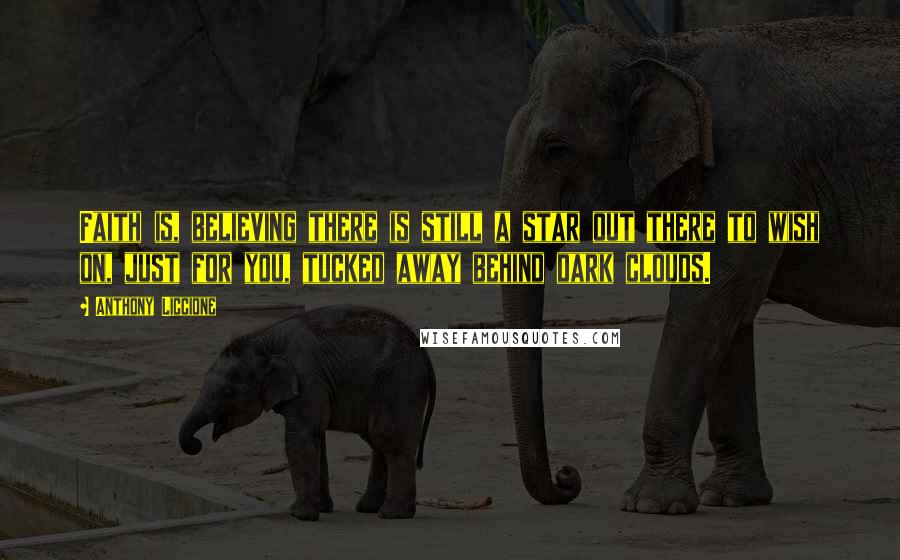 Anthony Liccione Quotes: Faith is, believing there is still a star out there to wish on, just for you, tucked away behind dark clouds.