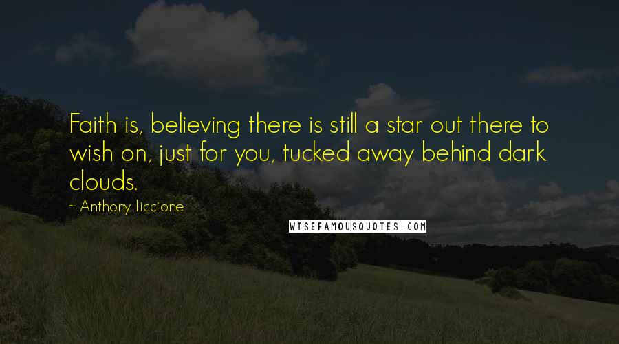 Anthony Liccione Quotes: Faith is, believing there is still a star out there to wish on, just for you, tucked away behind dark clouds.