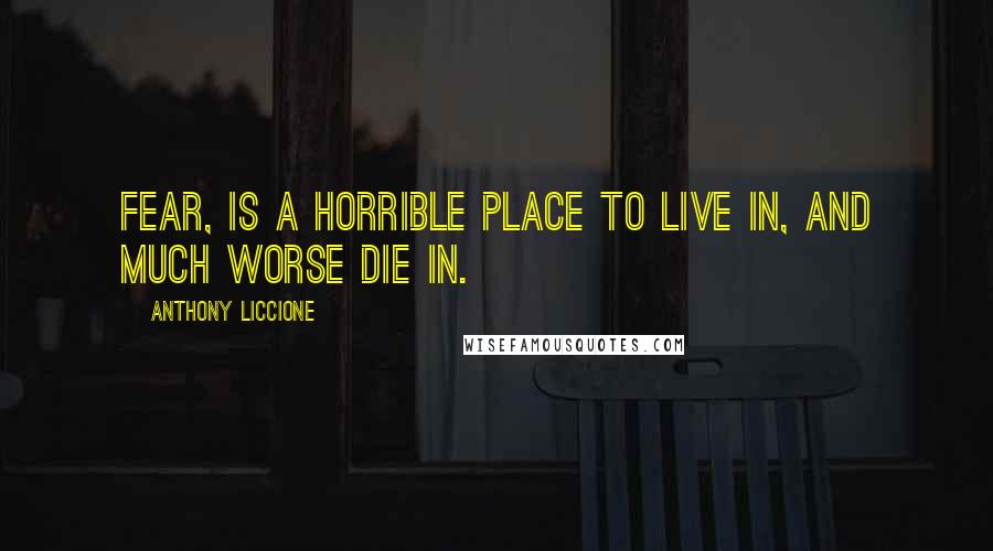 Anthony Liccione Quotes: Fear, is a horrible place to live in, and much worse die in.