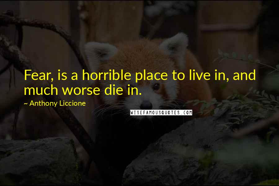 Anthony Liccione Quotes: Fear, is a horrible place to live in, and much worse die in.