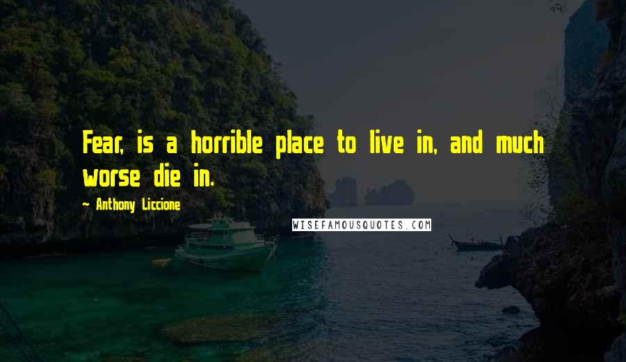 Anthony Liccione Quotes: Fear, is a horrible place to live in, and much worse die in.