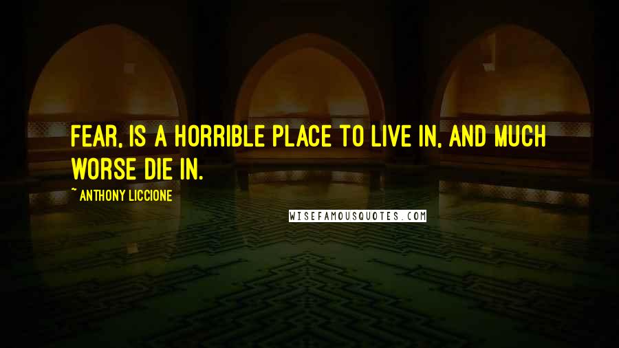 Anthony Liccione Quotes: Fear, is a horrible place to live in, and much worse die in.