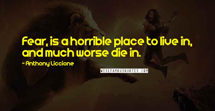 Anthony Liccione Quotes: Fear, is a horrible place to live in, and much worse die in.