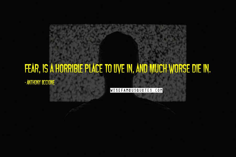 Anthony Liccione Quotes: Fear, is a horrible place to live in, and much worse die in.