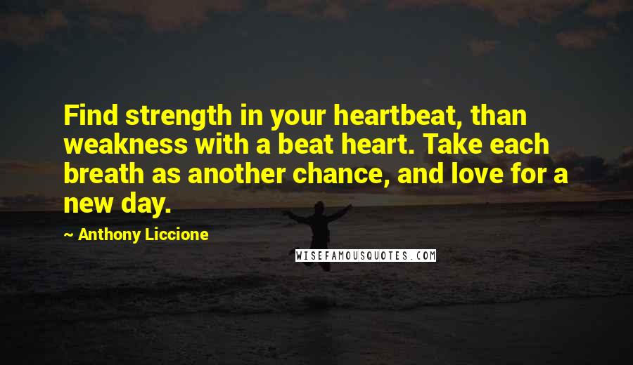 Anthony Liccione Quotes: Find strength in your heartbeat, than weakness with a beat heart. Take each breath as another chance, and love for a new day.