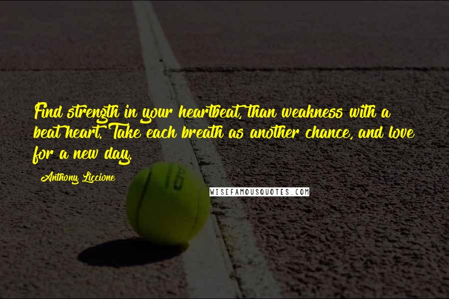 Anthony Liccione Quotes: Find strength in your heartbeat, than weakness with a beat heart. Take each breath as another chance, and love for a new day.