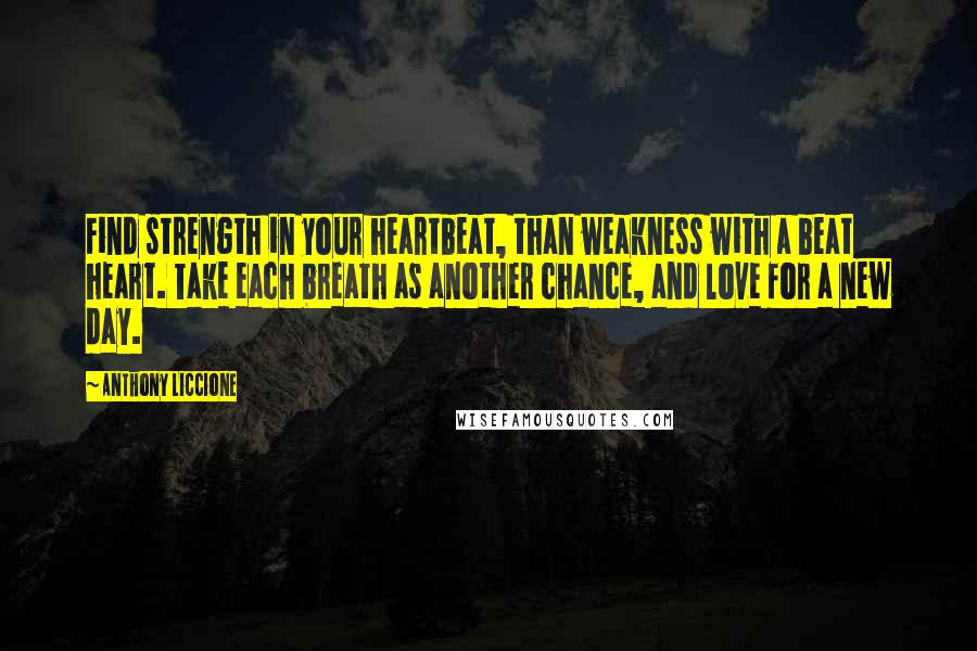 Anthony Liccione Quotes: Find strength in your heartbeat, than weakness with a beat heart. Take each breath as another chance, and love for a new day.