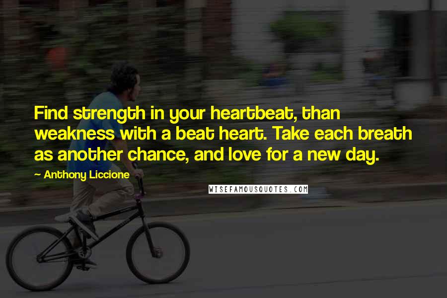 Anthony Liccione Quotes: Find strength in your heartbeat, than weakness with a beat heart. Take each breath as another chance, and love for a new day.