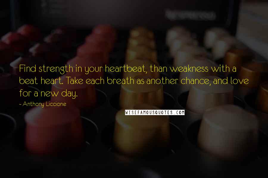 Anthony Liccione Quotes: Find strength in your heartbeat, than weakness with a beat heart. Take each breath as another chance, and love for a new day.
