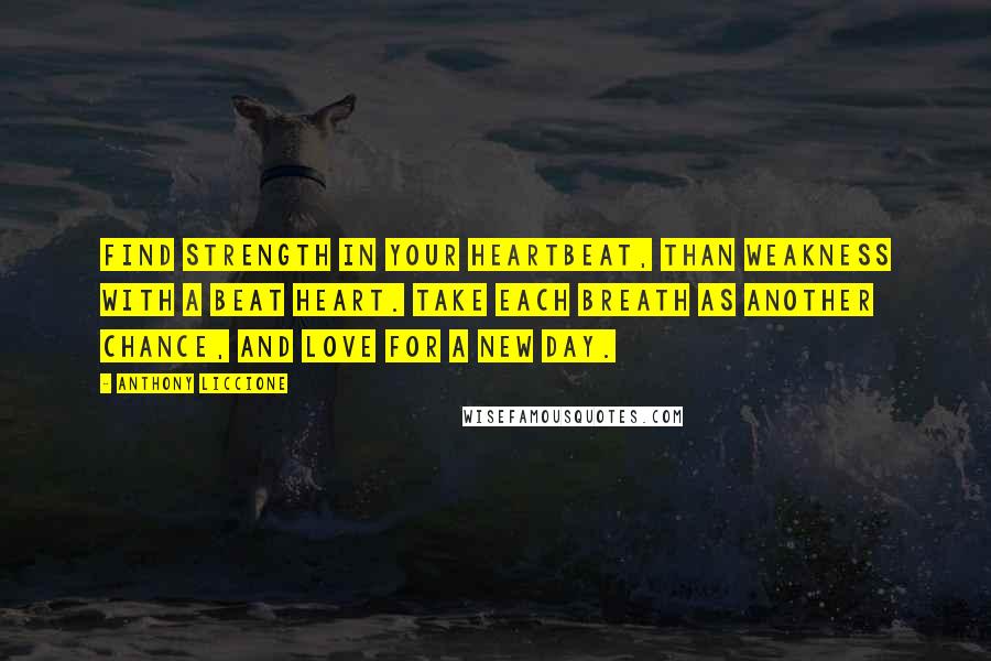 Anthony Liccione Quotes: Find strength in your heartbeat, than weakness with a beat heart. Take each breath as another chance, and love for a new day.